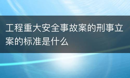 工程重大安全事故案的刑事立案的标准是什么