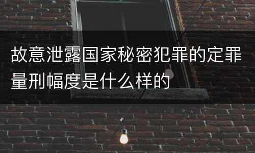 故意泄露国家秘密犯罪的定罪量刑幅度是什么样的