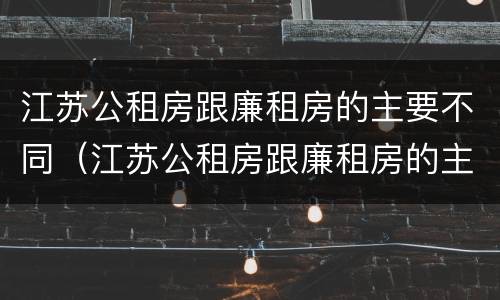 江苏公租房跟廉租房的主要不同（江苏公租房跟廉租房的主要不同点）