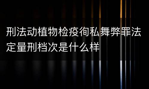 刑法动植物检疫徇私舞弊罪法定量刑档次是什么样