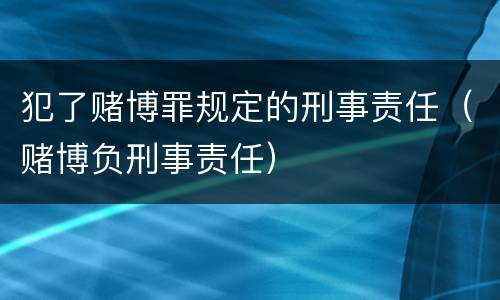 犯了赌博罪规定的刑事责任（赌博负刑事责任）