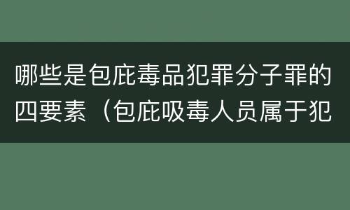 哪些是包庇毒品犯罪分子罪的四要素（包庇吸毒人员属于犯罪吗）