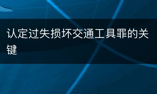 认定过失损坏交通工具罪的关键