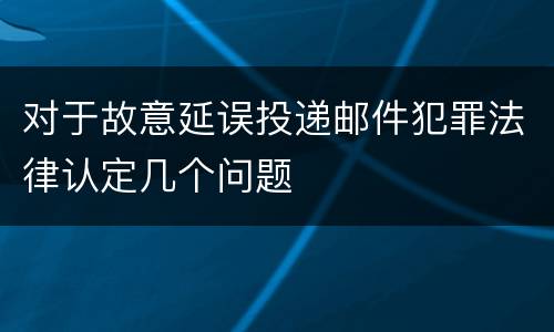 对于故意延误投递邮件犯罪法律认定几个问题