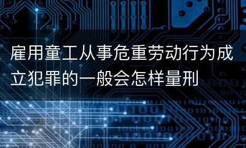 雇用童工从事危重劳动行为成立犯罪的一般会怎样量刑