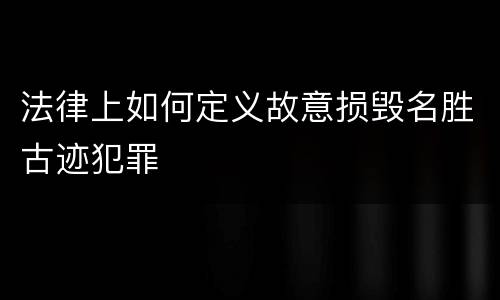 法律上如何定义故意损毁名胜古迹犯罪