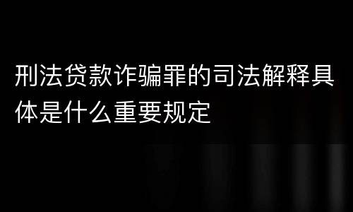 刑法贷款诈骗罪的司法解释具体是什么重要规定