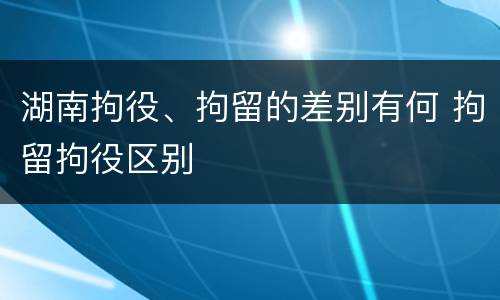 湖南拘役、拘留的差别有何 拘留拘役区别