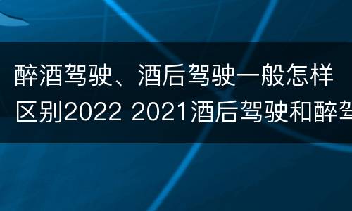醉酒驾驶、酒后驾驶一般怎样区别2022 2021酒后驾驶和醉驾的区别