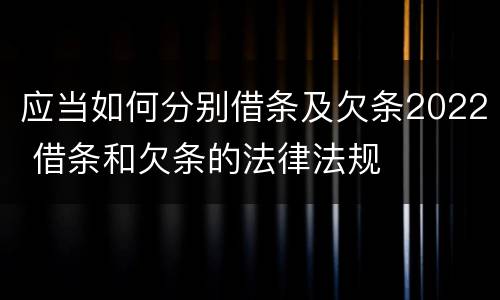 应当如何分别借条及欠条2022 借条和欠条的法律法规