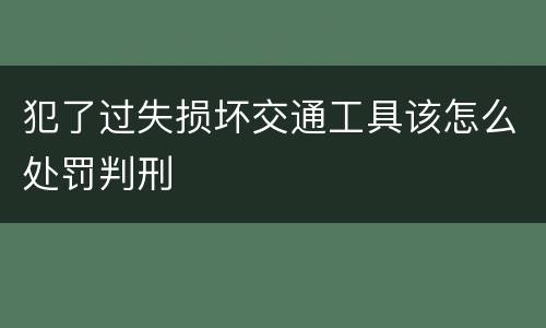 犯了过失损坏交通工具该怎么处罚判刑