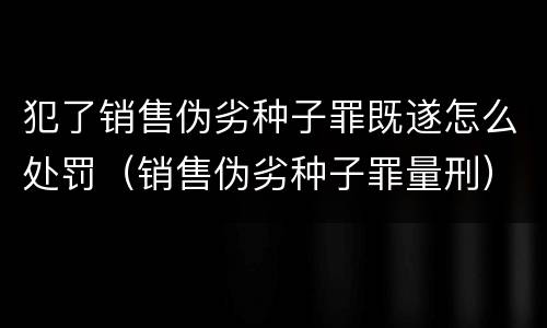 犯了销售伪劣种子罪既遂怎么处罚（销售伪劣种子罪量刑）
