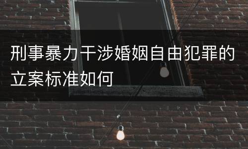 刑事暴力干涉婚姻自由犯罪的立案标准如何