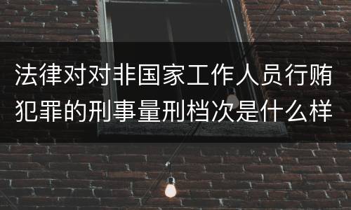 法律对对非国家工作人员行贿犯罪的刑事量刑档次是什么样的
