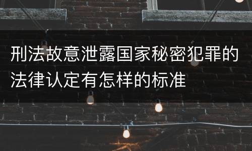刑法故意泄露国家秘密犯罪的法律认定有怎样的标准