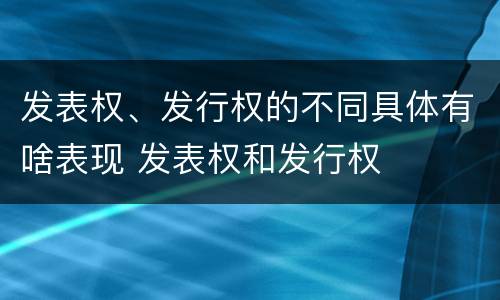 发表权、发行权的不同具体有啥表现 发表权和发行权