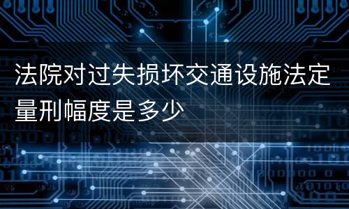 法院对过失损坏交通设施法定量刑幅度是多少