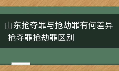 山东抢夺罪与抢劫罪有何差异 抢夺罪抢劫罪区别