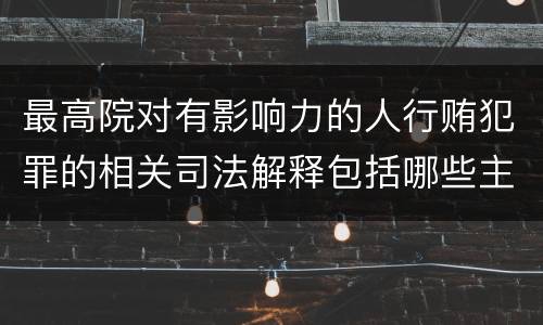 最高院对有影响力的人行贿犯罪的相关司法解释包括哪些主要规定