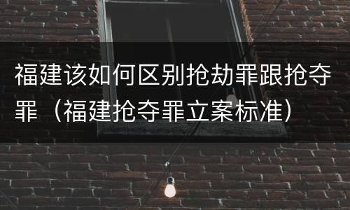 福建该如何区别抢劫罪跟抢夺罪（福建抢夺罪立案标准）