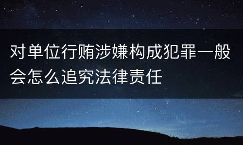 对单位行贿涉嫌构成犯罪一般会怎么追究法律责任