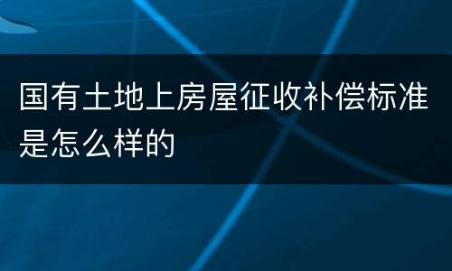 国有土地上房屋征收补偿标准是怎么样的
