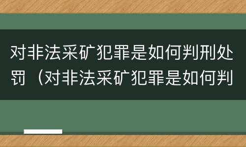 对非法采矿犯罪是如何判刑处罚（对非法采矿犯罪是如何判刑处罚的）
