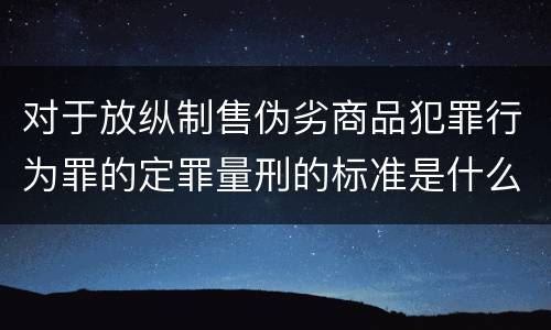 对于放纵制售伪劣商品犯罪行为罪的定罪量刑的标准是什么