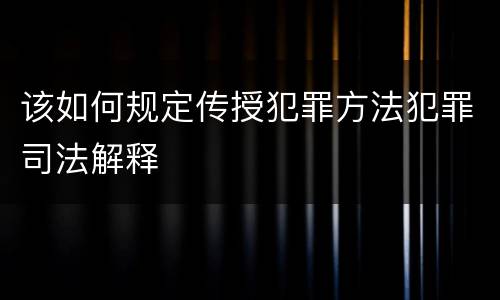 该如何规定传授犯罪方法犯罪司法解释
