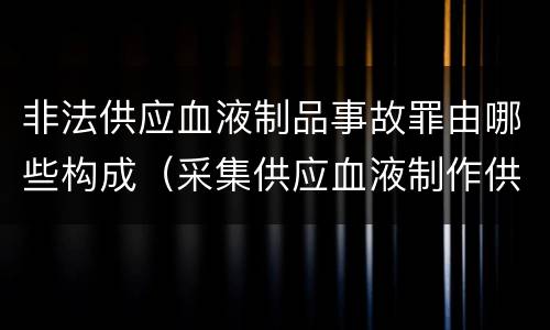非法供应血液制品事故罪由哪些构成（采集供应血液制作供应血液制品事故罪）