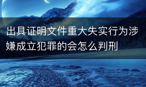 出具证明文件重大失实行为涉嫌成立犯罪的会怎么判刑