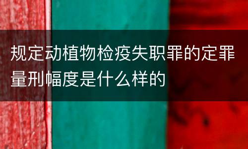 规定动植物检疫失职罪的定罪量刑幅度是什么样的