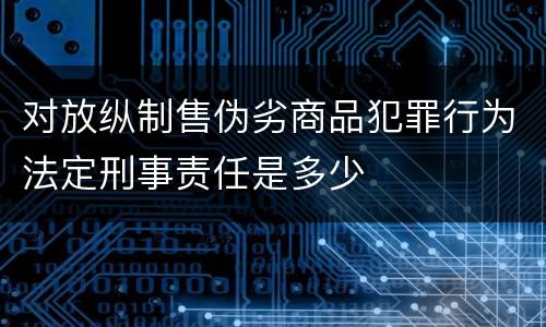 对放纵制售伪劣商品犯罪行为法定刑事责任是多少