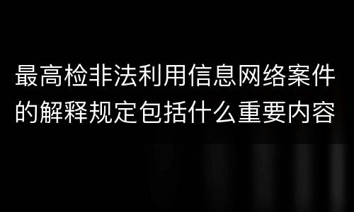 最高检非法利用信息网络案件的解释规定包括什么重要内容