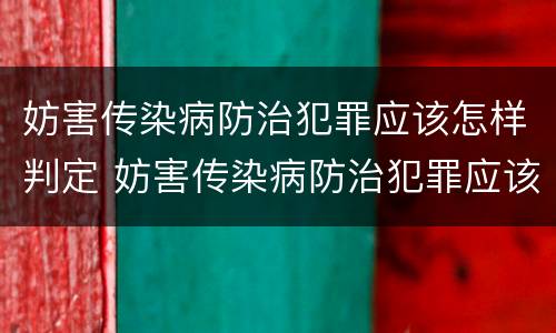 妨害传染病防治犯罪应该怎样判定 妨害传染病防治犯罪应该怎样判定呢