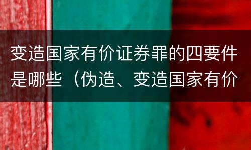 变造国家有价证券罪的四要件是哪些（伪造、变造国家有价证券罪）