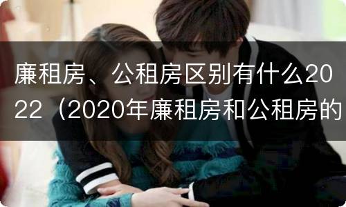 廉租房、公租房区别有什么2022（2020年廉租房和公租房的区别）