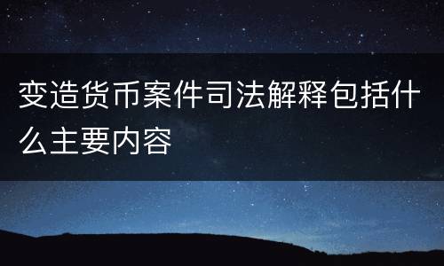 变造货币案件司法解释包括什么主要内容