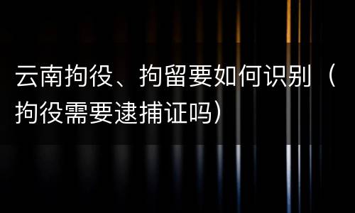 云南拘役、拘留要如何识别（拘役需要逮捕证吗）