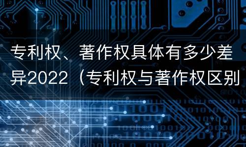 专利权、著作权具体有多少差异2022（专利权与著作权区别）