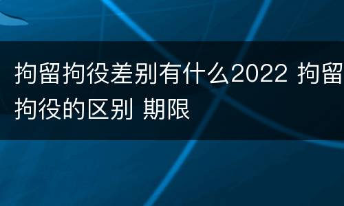 拘留拘役差别有什么2022 拘留拘役的区别 期限