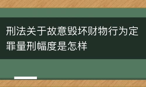 刑法关于故意毁坏财物行为定罪量刑幅度是怎样