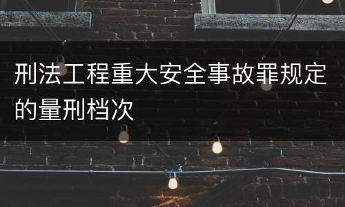 刑法工程重大安全事故罪规定的量刑档次