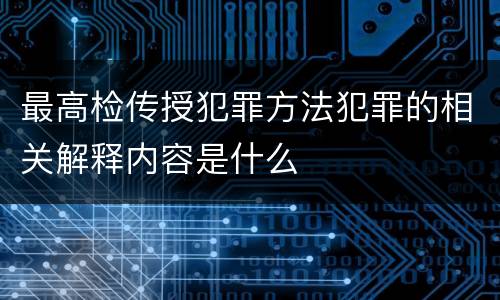 最高检传授犯罪方法犯罪的相关解释内容是什么