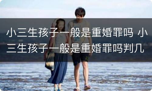 小三生孩子一般是重婚罪吗 小三生孩子一般是重婚罪吗判几年