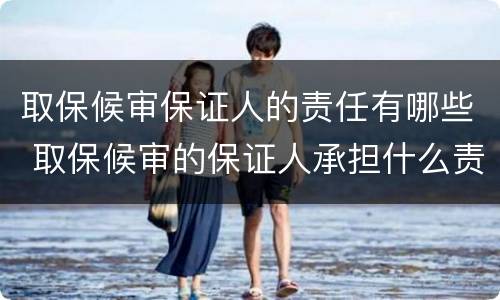 取保候审保证人的责任有哪些 取保候审的保证人承担什么责任