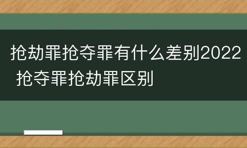 抢劫罪抢夺罪有什么差别2022 抢夺罪抢劫罪区别