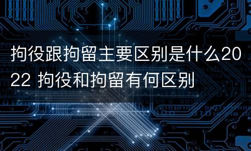 拘役跟拘留主要区别是什么2022 拘役和拘留有何区别