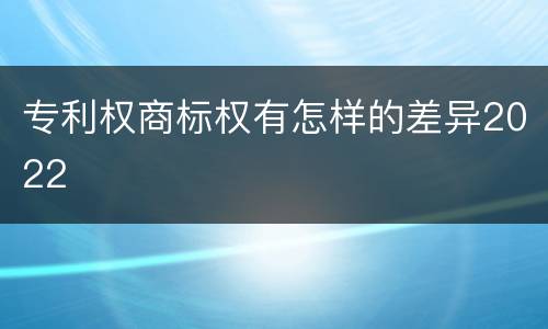 专利权商标权有怎样的差异2022