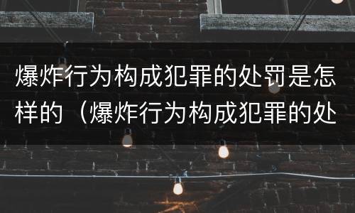 爆炸行为构成犯罪的处罚是怎样的（爆炸行为构成犯罪的处罚是怎样的法律）